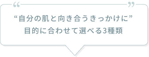 “自分の肌と向き合うきっかけに” 目的に合わせて選べる3種類