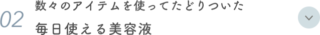 02. 数々のアイテムを使ってたどりついた 毎日使える美容液