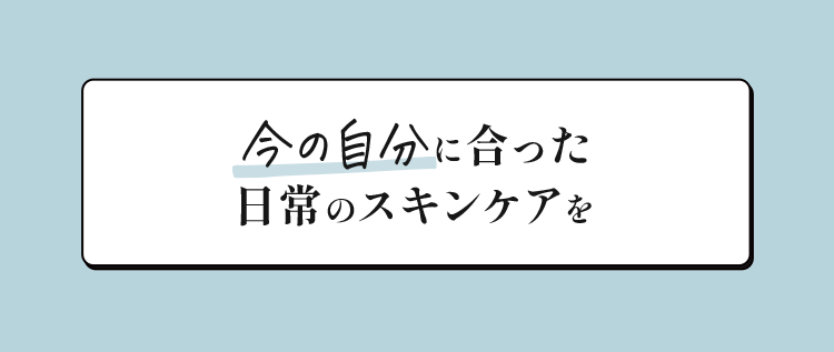 今の自分に合った日常のスキンケアを