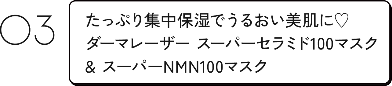03 たっぷり集中保湿でうるおい美肌に♡ダーマレーザー スーパーセラミド100マスク & スーパーNMN100マスク