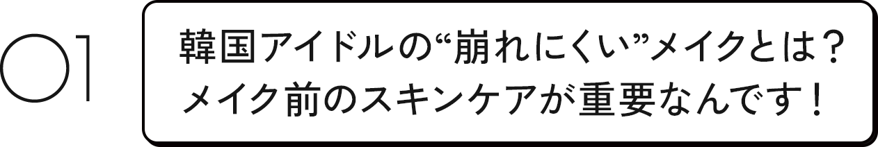 01 韓国アイドルの“崩れにくい”メイクとは？メイク前のスキンケアが重要なんです！