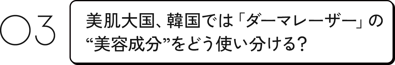 03 美肌大国、韓国では「ダーマレーザー」の”美容成分”をどう使い分ける？