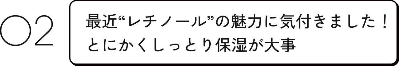 02 最近”レチノール”の魅力に気付きました！とにかくしっとり保湿が大事