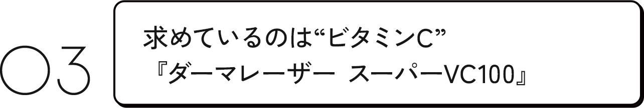 03 求めているのは”ビタミンC”『ダーマレーザー スーパーVC100』