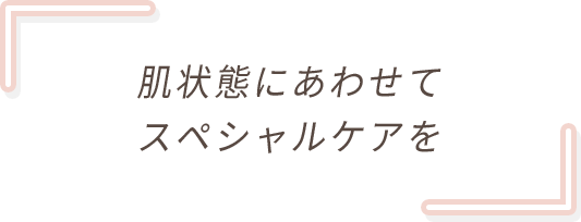 肌状態にあわせてスペシャルケアを