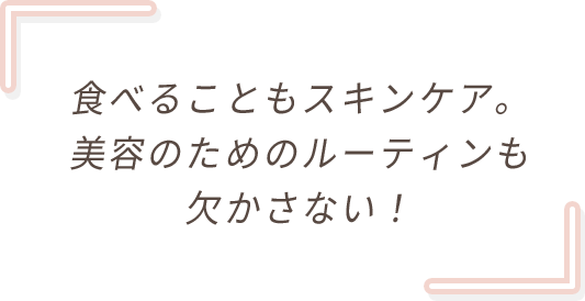 食べることもスキンケア。美容のためのルーティンも欠かさない！