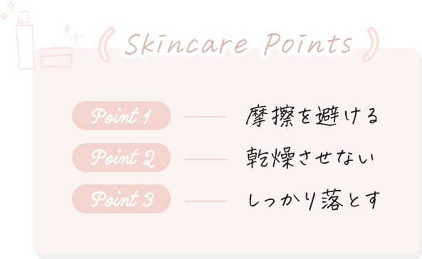 [Skincare Points] 1.摩擦を避ける 2.乾燥させない 3.しっかり落とす
