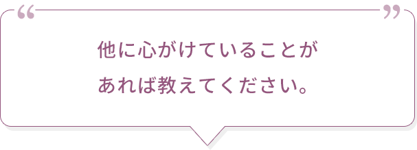 他に心がけていることがあれば教えてください。