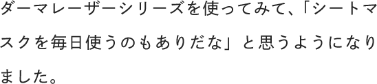 ダーマレーザーシリーズを使ってみて、「シートマスクを毎日使うのもありだな」と思うようになりました。