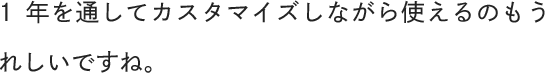 1年を通してカスタマイズしながら使えるのもうれしいですね。