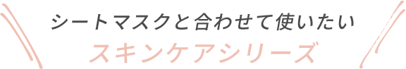 シートマスクと合わせて使いたいスキンケアシリーズ
