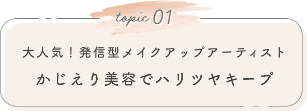 topic 01. 大人気！発信型メイクアップアーティスト かじえり美容でハリツヤキープ