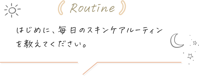 はじめに、毎日のスキンケアルーティンを教えてください。