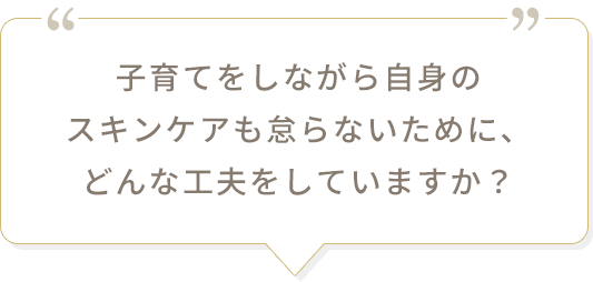 子育てをしながら自身のスキンケアも怠らないために、どんな工夫をしていますか？