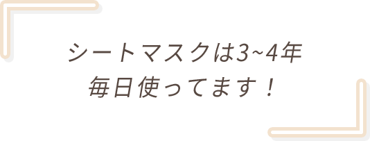 シートマスクは3~4年 毎日使ってます！