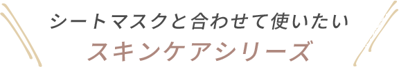 シートマスクと合わせて使いたいスキンケアシリーズ