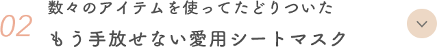 02 数々のアイテムを使ってたどりついた もう手放せない愛用シートマスク