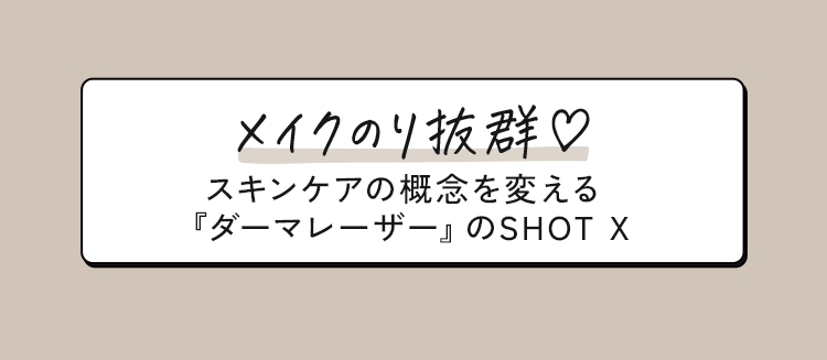 メイクのり抜群♥スキンケアの概念を変える『ダーマレーザー』のSHOTX