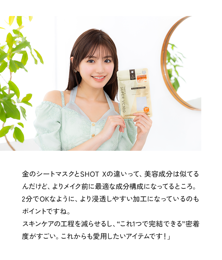 金のシートマスクとSHOT Xの違いって、美容成分は似てるんだけど、よりメイク前に最適な成分構成になってるところ。2分でOKなように、より浸透しやすい加工になっているのもポイントですね。