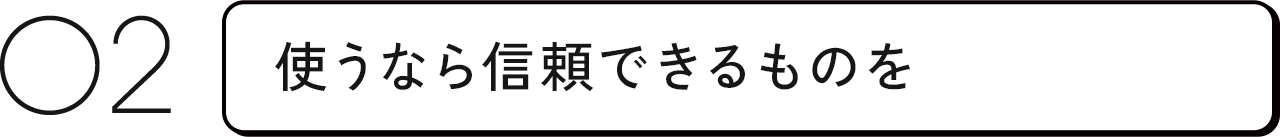 02 使うなら信頼できるものを