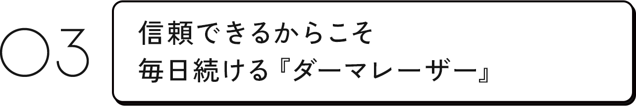 03 信頼できるからこそ毎日続ける『ダーマレーザー』