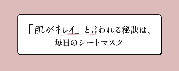 「肌がキレイ」と言われる秘訣は、毎日のシートマスク