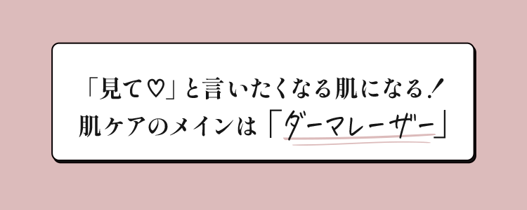 「見て♥」と言いたくなる肌になる！肌ケアのメインは「ダーマレーザー」