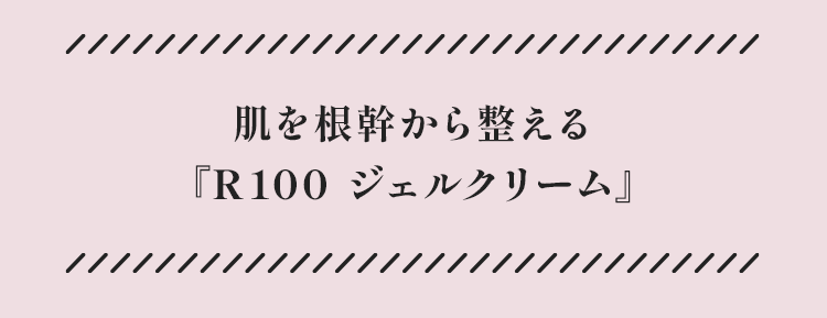 肌の根幹を底上げる「R100 ジェルクリーム」