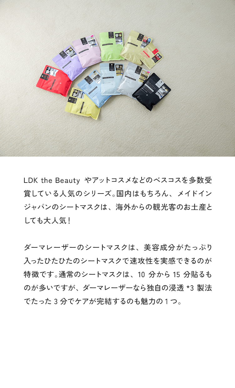 LDK the Beautyやアットコスメなどのベスコスを多数受賞している人気のシリーズ。国内はもちろん、メイドインジャパンのシートマスクは、海外からの観光客のお土産としても大人気!