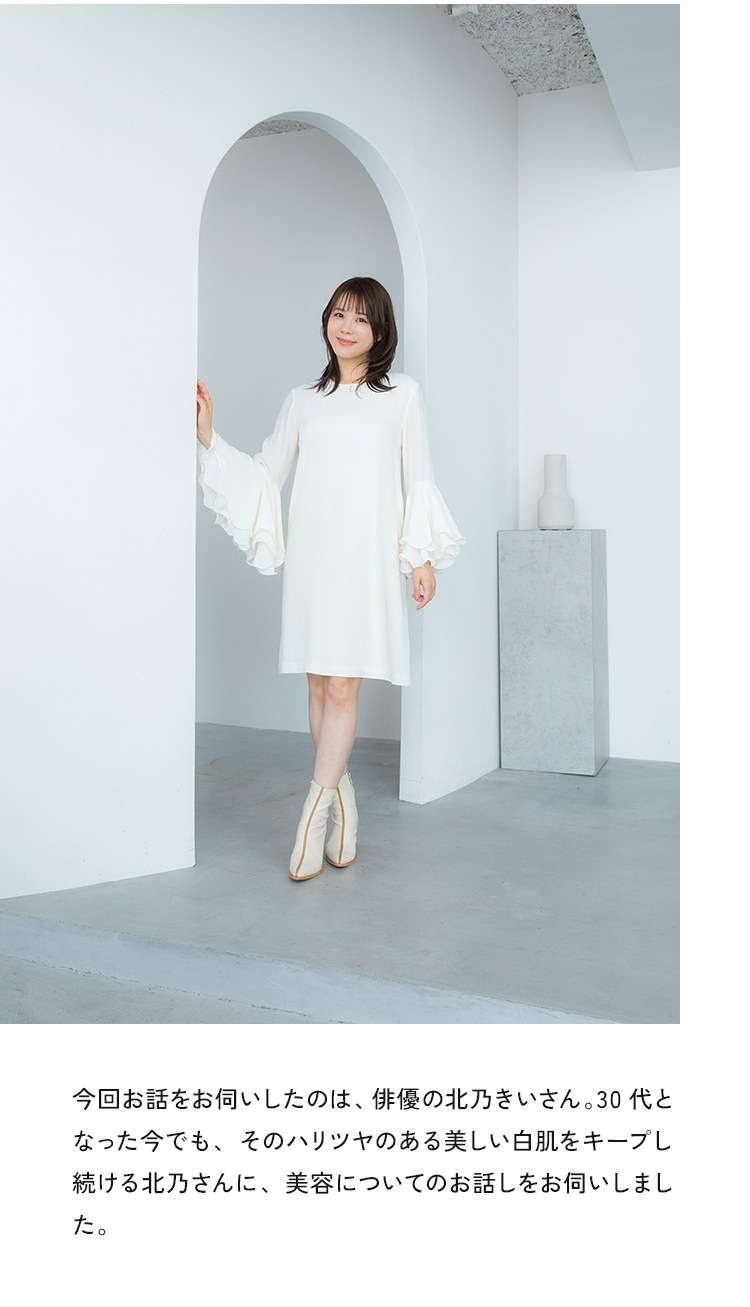 今回お話をお伺いしたのは、俳優の北乃きいさん。30代となった今でも、そのハリツヤのある美しい白肌をキープし続ける北乃さんに、美容についてのお話しをお伺いしました。