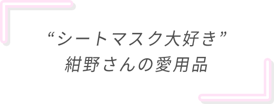 “シートマスク大好き”紺野さんの愛用品