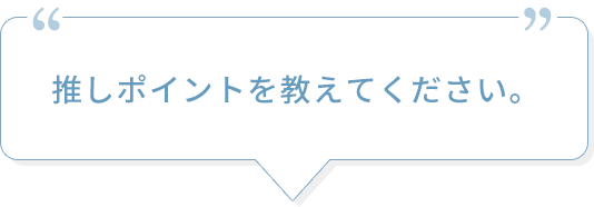 推しポイントを教えてください。