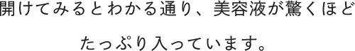 開けてみるとわかる通り、美容液が驚くほどたっぷり入っています。