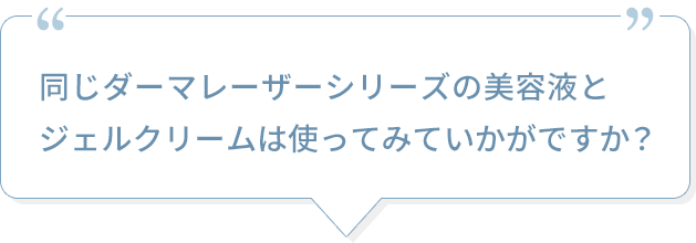 同じダーマレーザーシリーズの美容液とジェルクリームは使ってみていかがですか？ 
