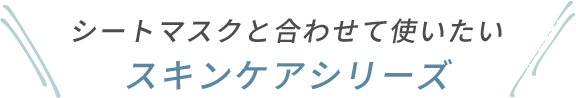 シートマスクと合わせて使いたいスキンケアシリーズ
