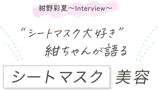 紺野彩夏〜Interview〜 “シートマスク大好き”紺ちゃんが語る シートマスク美容