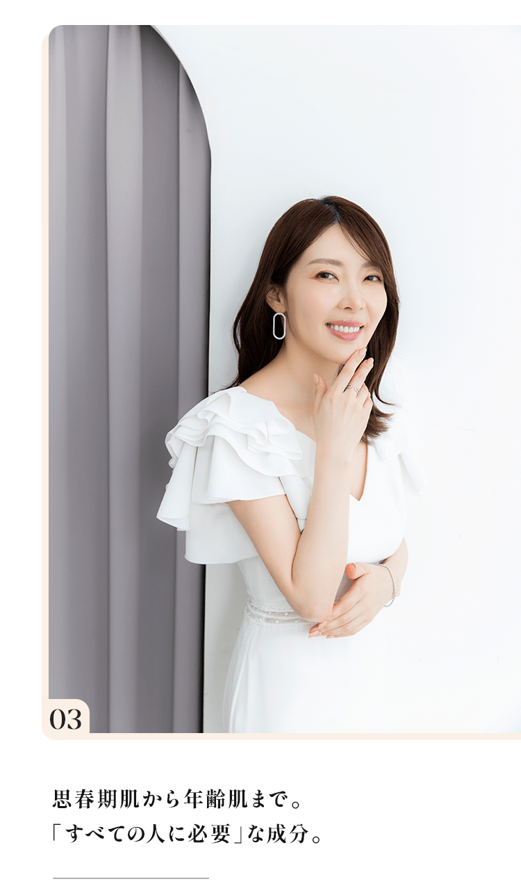 03 思春期肌から年齢肌まで。「すべての人に必要」な成分。