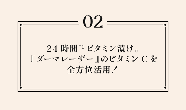 02 24時間*1ビタミン漬け。『ダーマレーザー』のビタミンCを全方位活用!