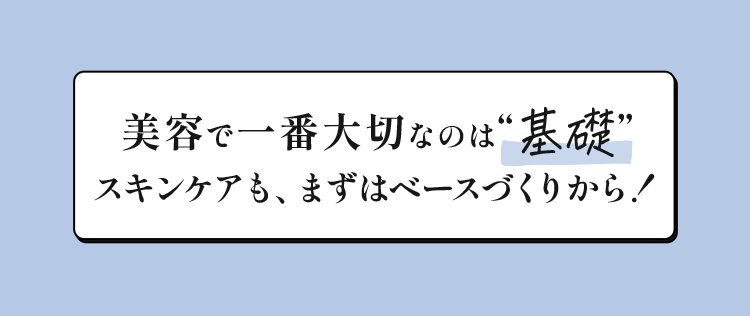美容で一番大切なのは”基礎”スキンケアも、まずはベースづくりから！