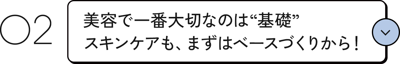 02 美容で一番大切なのは”基礎”スキンケアも、まずはベースづくりから！