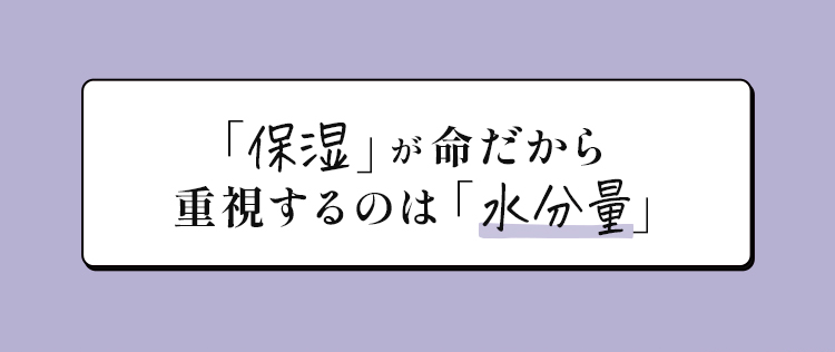 「保湿」が命だから重視するのは「水分量」