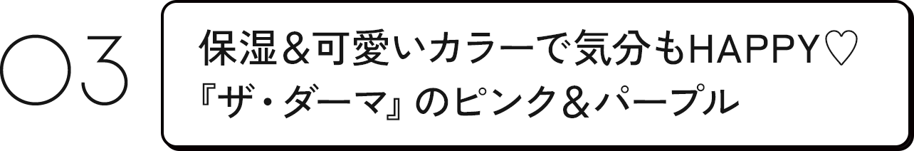 03 保湿＆可愛いカラーで気分もHAPPY♡『ザ・ダーマ』のピンク＆パープル