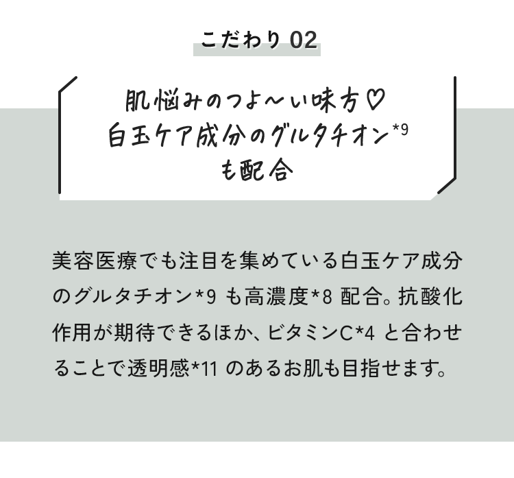 02 肌悩みのつよ～い味方♥白玉ケア成分のグルタチオン*9も配合