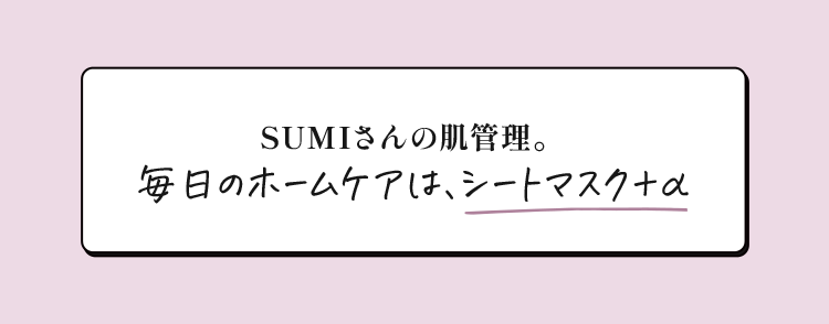 SUMIさんの肌管理。毎日のホームケアは、シートマスク+α