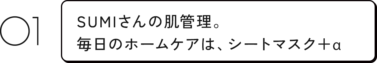 01 SUMIさんの肌管理。毎日のホームケアは、シートマスク+α