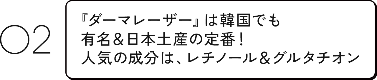 02 『ダーマレーザー』は韓国でも有名＆日本土産の定番！人気の成分は、レチノール＆グルタチオン