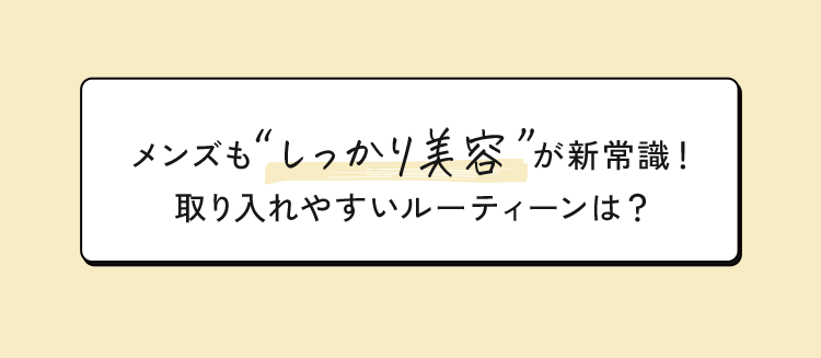 メンズも'しっかり美容'が新常識! 取り入れやすいルーティーンは?