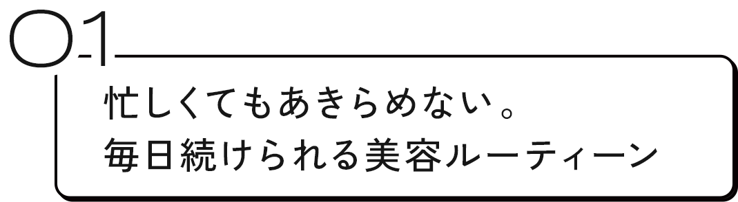 01 忙しくてもあきらめない。毎日続けられる美容ルーティーン