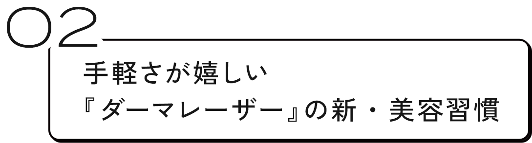 02 手軽さが嬉しい『ダーマレーザー』の新・美容習慣