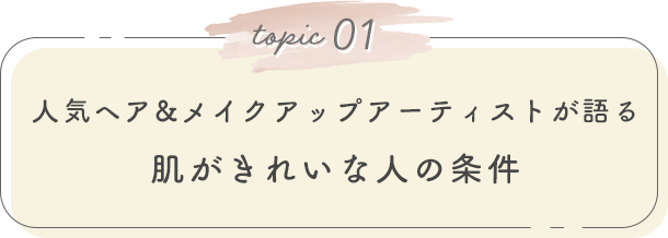topic 01. 人気ヘア&メイクアップアーティストが語る 肌がきれいな人の条件